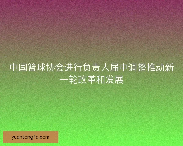 中国篮球协会进行负责人届中调整推动新一轮改革和发展