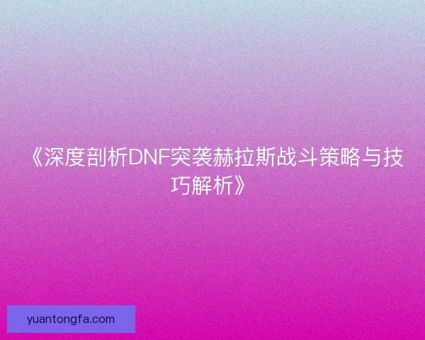 《深度剖析DNF突袭赫拉斯战斗策略与技巧解析》