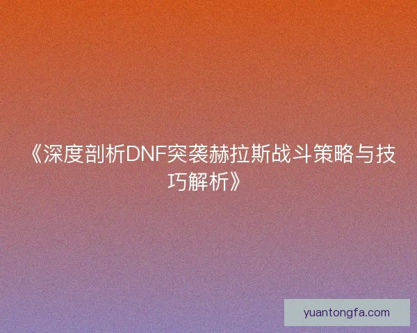 《深度剖析DNF突袭赫拉斯战斗策略与技巧解析》 《深度剖析DNF突袭赫拉斯战斗策略与技巧解析》